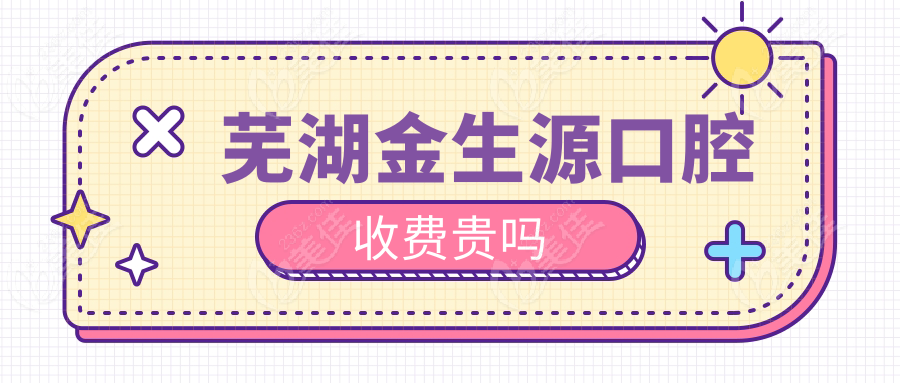 芜湖金生源口腔收费贵吗