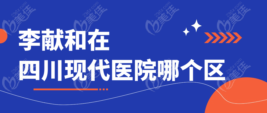 李獻(xiàn)和在四川現(xiàn)代醫(yī)院哪個區(qū)