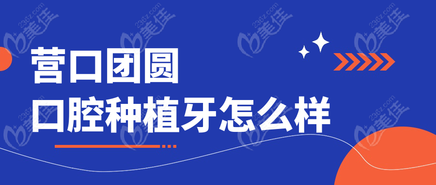 营口团圆口腔种植牙怎么样