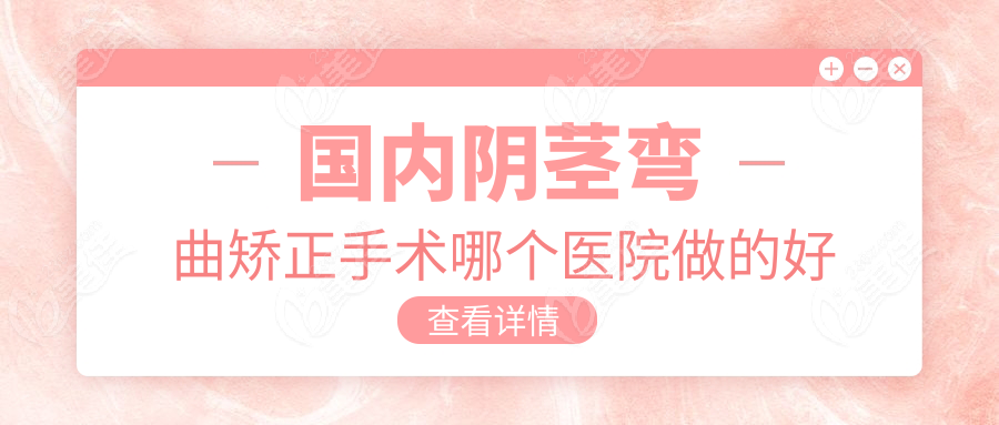 国内阴茎弯曲矫正手术哪个医院做的好