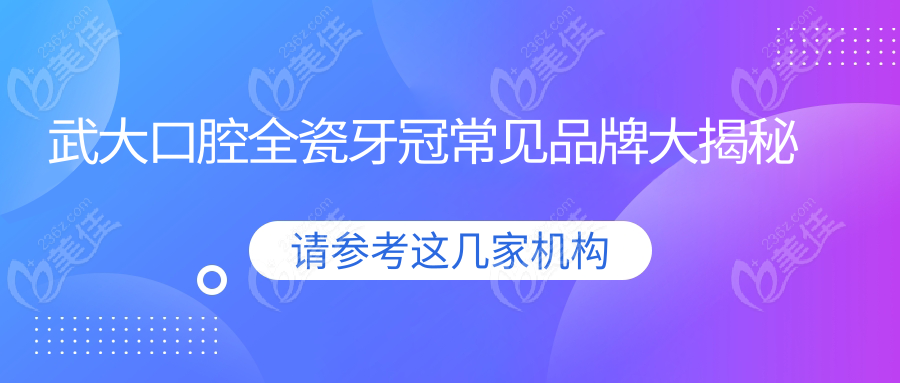 武大口腔全瓷牙冠常见品牌大揭秘