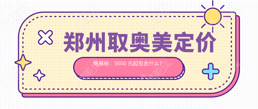 郑州取奥美定价格揭秘：5600 元起包含什么？