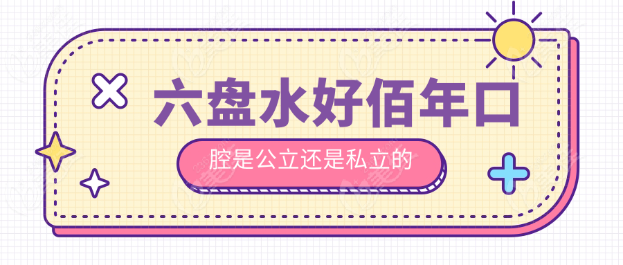 六盤水好佰年口腔是公立還是私立的