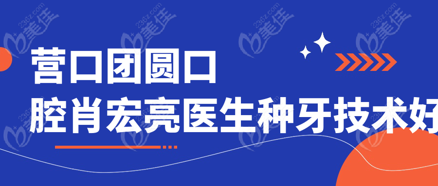 营口团圆口腔肖宏亮医生种牙技术好