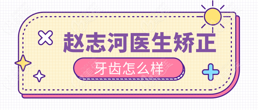 赵志河医生矫正牙齿怎么样