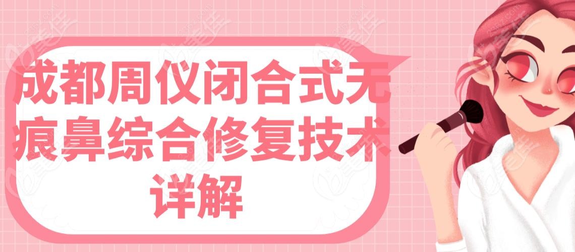 成都周仪闭合式无痕鼻综合修复技术详解 