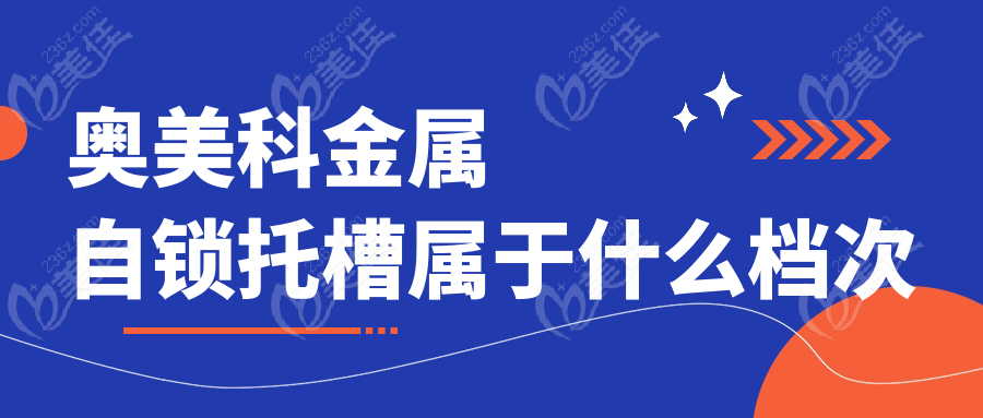 奥美科金属自锁托槽属于什么档次236z.com