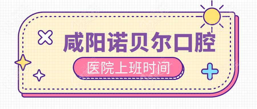 咸阳诺贝尔口腔医院上班时间