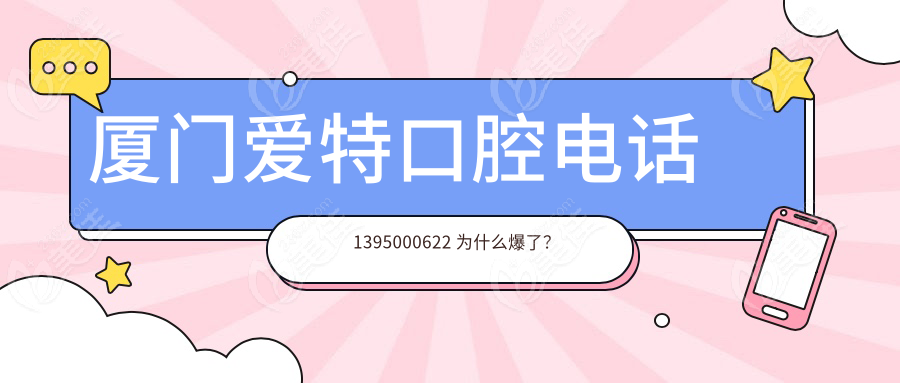 厦门爱特口腔电话 1395000622 为什么爆了？