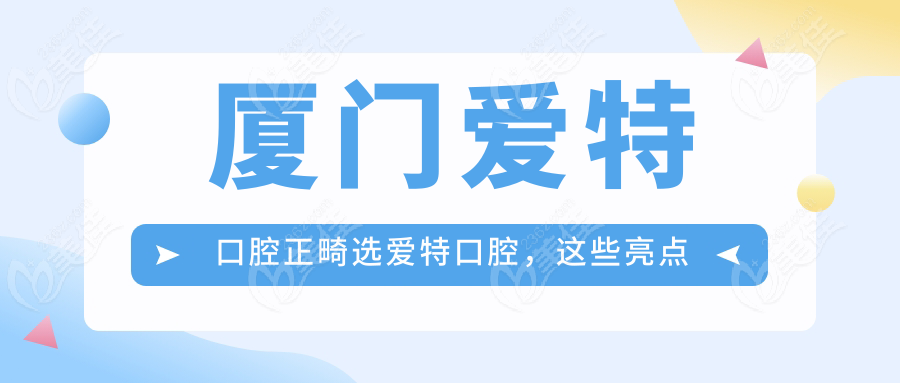 厦门爱特口腔正畸选爱特口腔，这些亮点绝了！