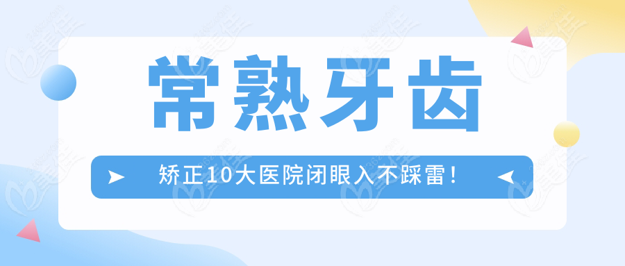 常熟牙齿矫正10大医院闭眼入不踩雷！