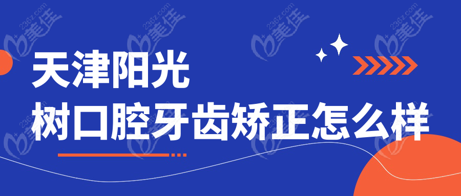 天津阳光树口腔牙齿矫正怎么样