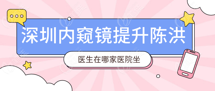 深圳内窥镜提升陈洪医生在哪家医院坐诊