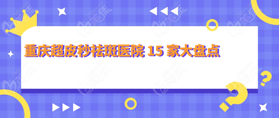 重慶超皮秒祛斑醫(yī)院 15 家大盤點