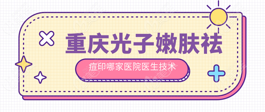 重慶光子嫩膚祛痘印哪家醫(yī)院醫(yī)生技術(shù)好