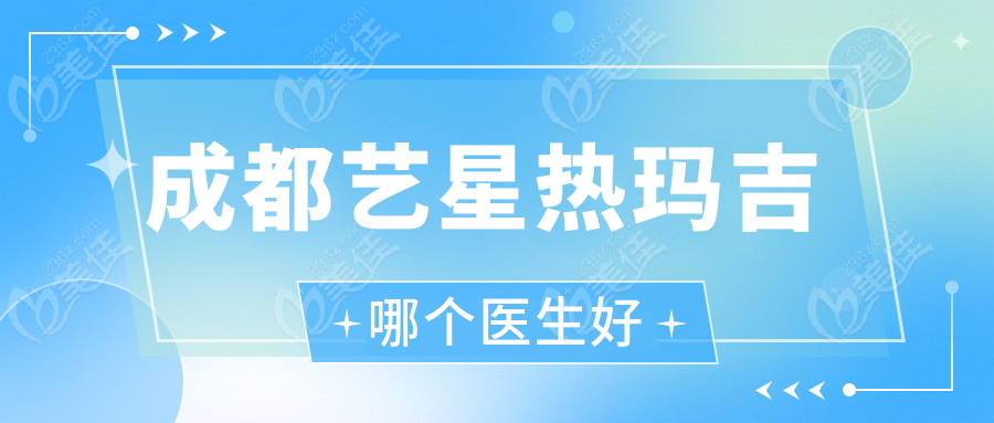 成都藝星熱瑪吉哪個(gè)醫(yī)生好