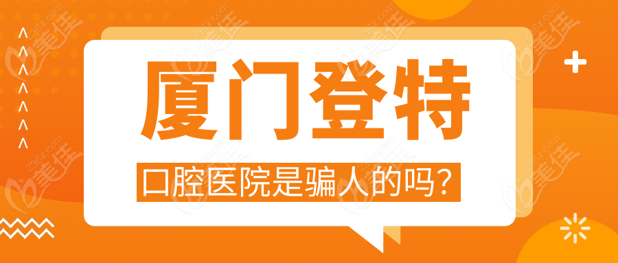 厦门登特口腔医院是骗人的吗？