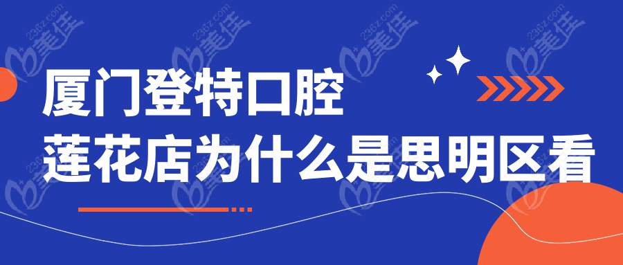 厦门登特口腔莲花店为什么是思明区看牙top1？