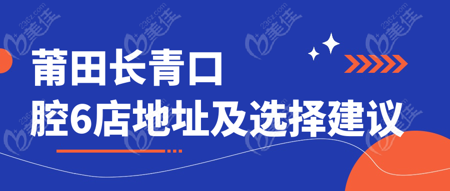 莆田长青口腔6店地址及选择建议