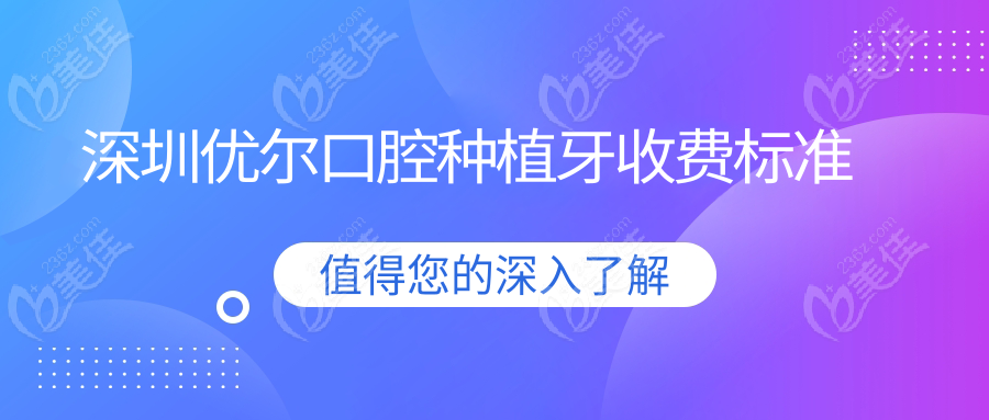 深圳优尔口腔种植牙收费标准