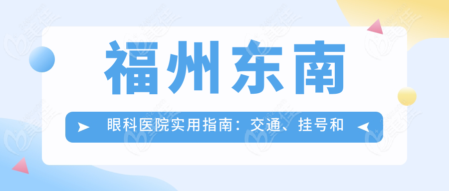 福州东南眼科医院实用指南：交通、挂号和健康贴士
