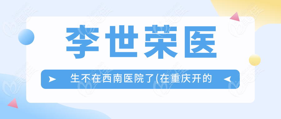 李世荣医生不在西南医院了(在重庆开的医院)