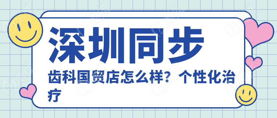 深圳同步齿科国贸店怎么样？个性化治疗方案定制