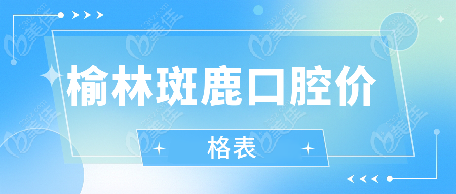 榆林斑鹿口腔价格表236z.com