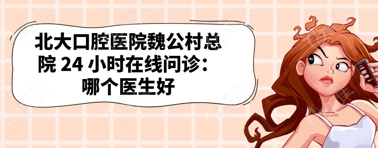 北大口腔医院魏公村总院 24 小时在线问诊：哪个医生好