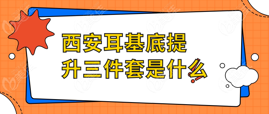 西安耳基底提升三件套是什么