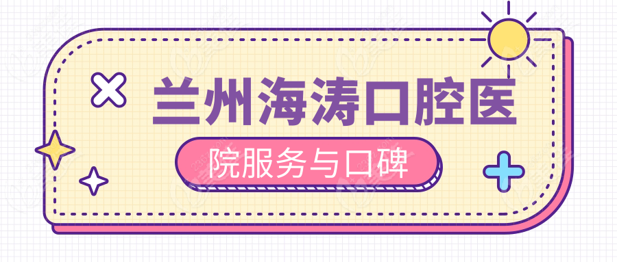 兰州海涛口腔医院服务与口碑