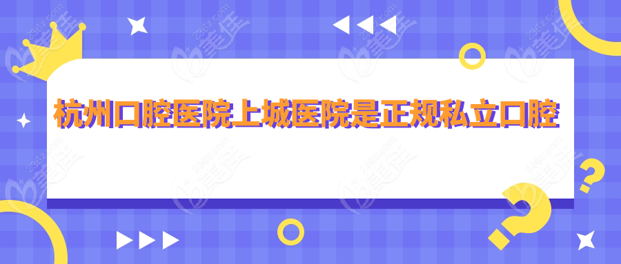 杭州口腔医院上城医院是正规私立口腔医院