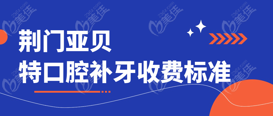 荆门亚贝特口腔补牙收费标准