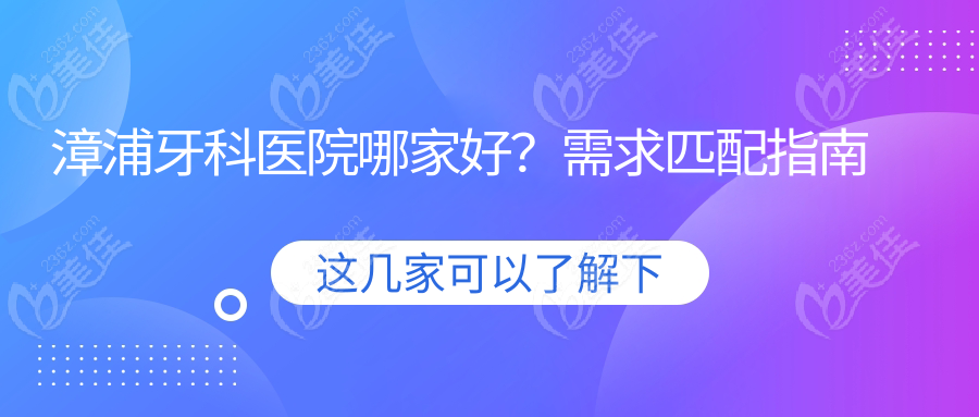 漳浦牙科医院哪家好？需求匹配指南