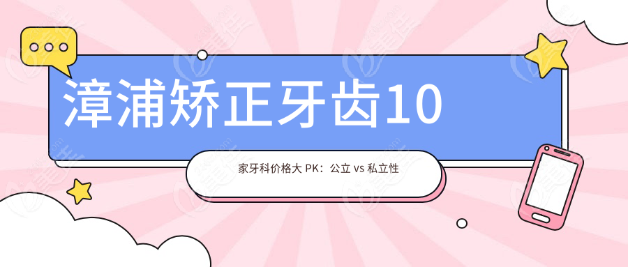 漳浦矫正牙齿10 家牙科价格大 PK：公立 vs 私立性价比对比