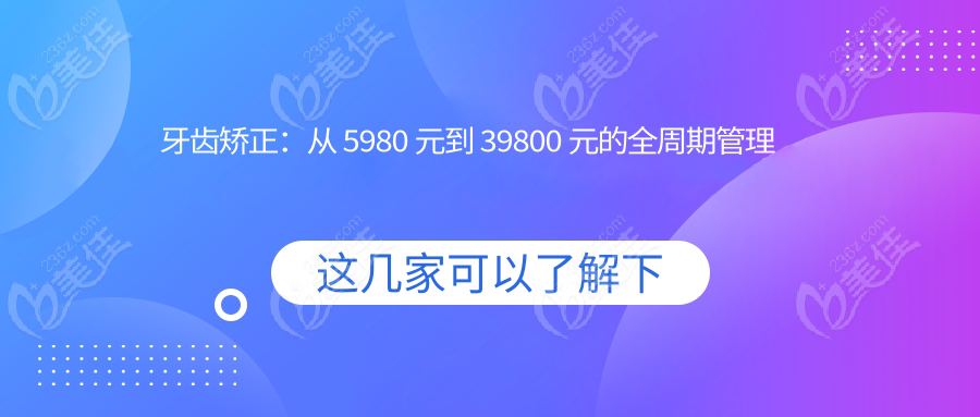 牙齿矫正：从 5980 元到 39800 元的全周期管理