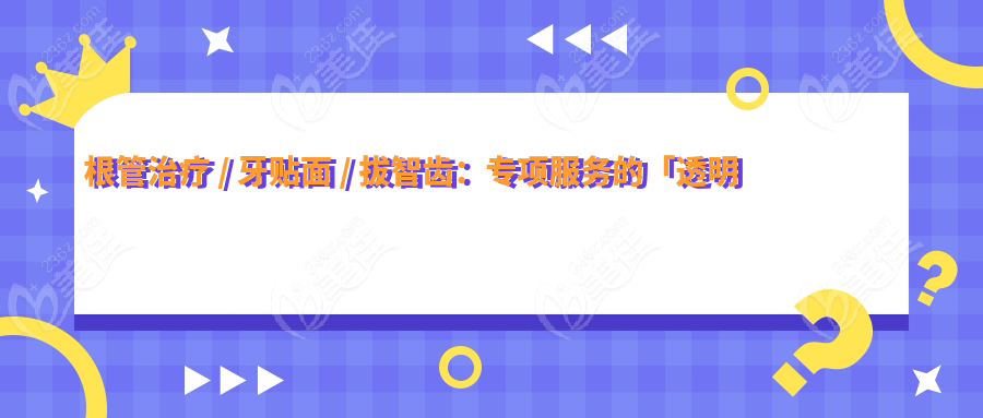 根管治疗 / 牙贴面 / 拔智齿：专项服务的「透明化定价」
