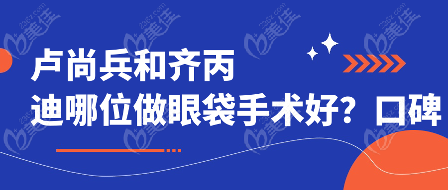 盧尚兵和齊丙迪哪位做眼袋手術好？口碑對比
