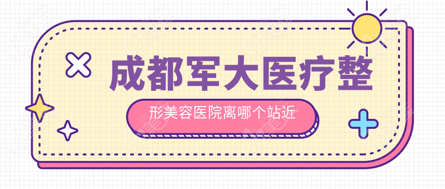 成都軍大醫(yī)療整形美容醫(yī)院離哪個(gè)站近
