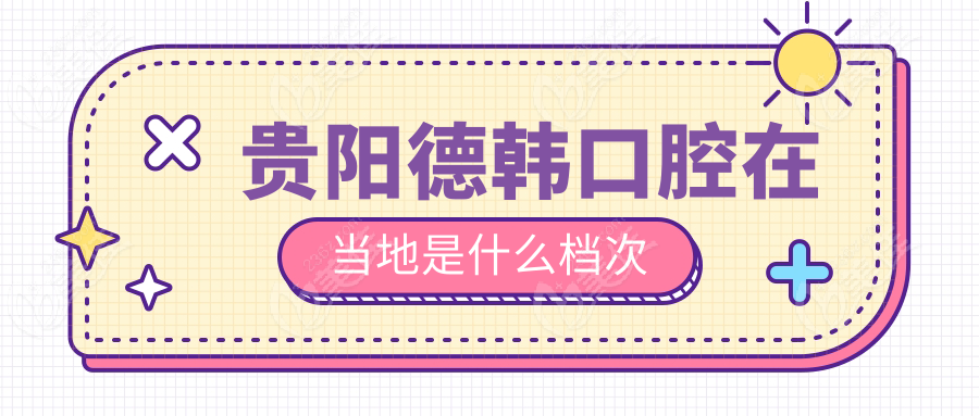 贵阳德韩口腔在当地是什么档次
