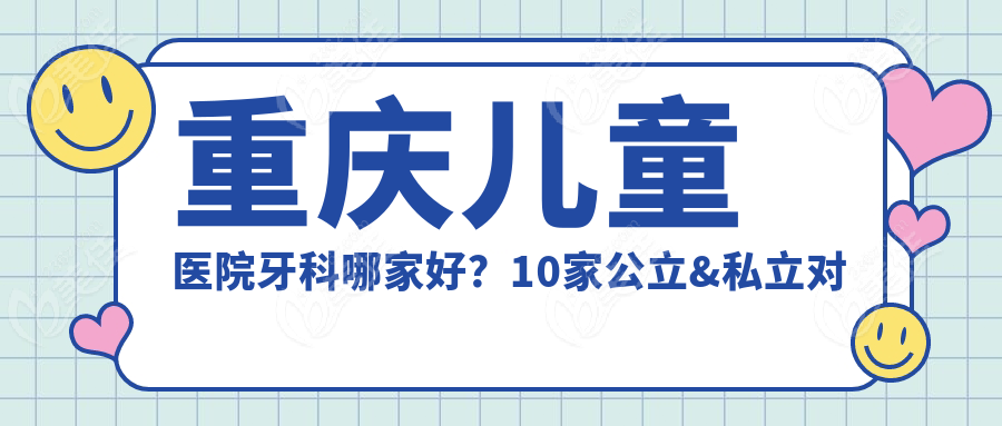 重慶兒童醫(yī)院牙科哪家好？10家公立&私立對(duì)比