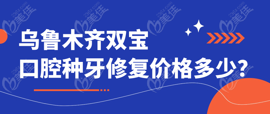 乌鲁木齐双宝口腔种牙修复价格多少？