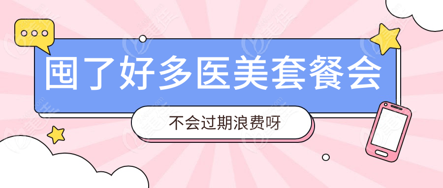 囤了好多医美套餐会不会过期浪费呀