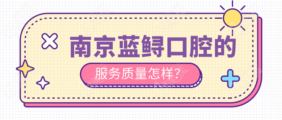 南京蓝鲟口腔的服务质量怎样？