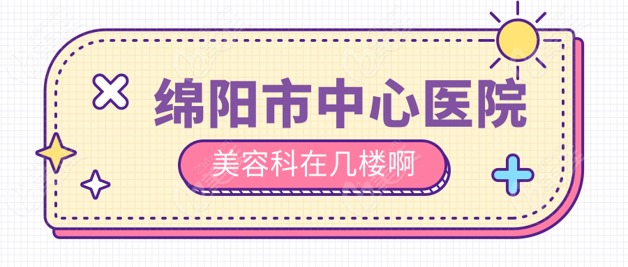 綿陽(yáng)市中心醫(yī)院美容科在幾樓啊