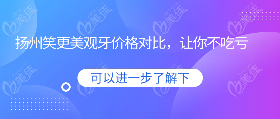 扬州笑更美观牙价格对比，让你不吃亏
