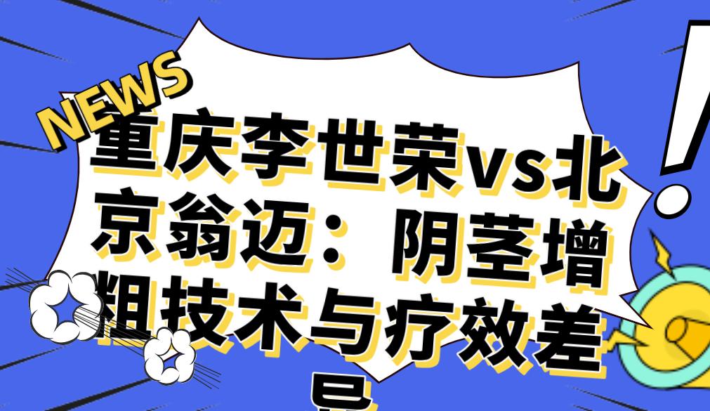 重庆李世荣vs北京翁迈：阴茎增粗技术与疗效差异