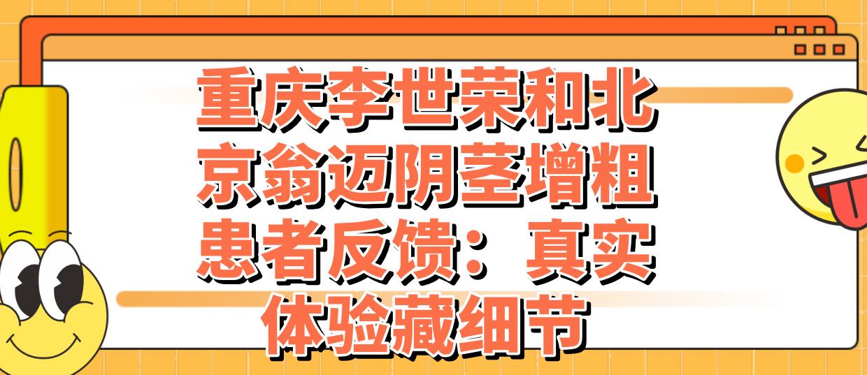 重庆李世荣和北京翁迈阴茎增粗患者反馈：真实体验藏细节