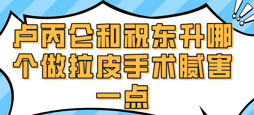 卢丙仑和祝东升哪个做拉皮手术腻害一点www.236z.com